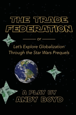 The Trade Federation or Let's Explore Globalization Through the Star Wars Prequels - Boyd, Andy