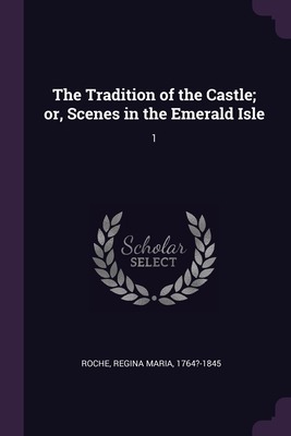 The Tradition of the Castle; or, Scenes in the Emerald Isle: 1 - Roche, Regina Maria