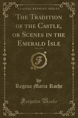 The Tradition of the Castle, or Scenes in the Emerald Isle, Vol. 3 of 4 (Classic Reprint) - Roche, Regina Maria