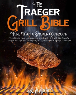 The Traeger Grill Bible - More Than a Smoker Cookbook: The ultimate guide to master your wood pellet grill with 200 flavorful recipes plus tips and techniques for beginners and advanced pitmasters - Academy, Bbq