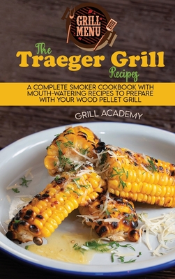 The Traeger Grill Recipes: A Complete Smoker Cookbook With Mouth-Watering Recipes To Prepare With Your Wood Pellet Grill - Academy, Grill