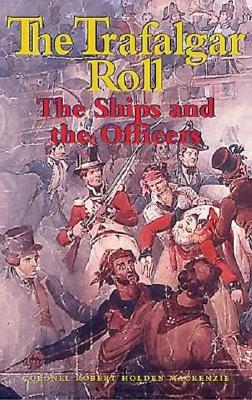 The Trafalgar Roll: The Ships and the Officers - MacKenzie, Robert Holden, Colonel, and MacKenzie, Colonel Robert Holde