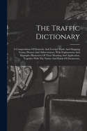 The Traffic Dictionary: A Compendium Of Domestic And Foreign Trade And Shipping Terms, Phrases And Abbreviations, With Explanations And Examples Illustrative Of Their Meaning And Application, Together With The Names And Kinds Of Documents,