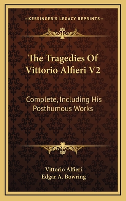 The Tragedies of Vittorio Alfieri V2: Complete, Including His Posthumous Works - Alfieri, Vittorio, and Bowring, Edgar A (Translated by)