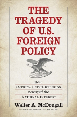 The Tragedy of U.S. Foreign Policy: How America's Civil Religion Betrayed the National Interest - McDougall, Walter A, Professor