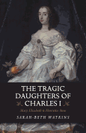 The Tragic Daughters of Charles I: Mary, Elizabeth & Henrietta Anne