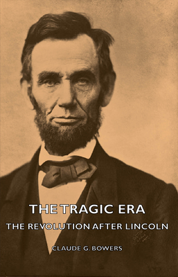 The Tragic Era - The Revolution After Lincoln - Bowers, Claude G