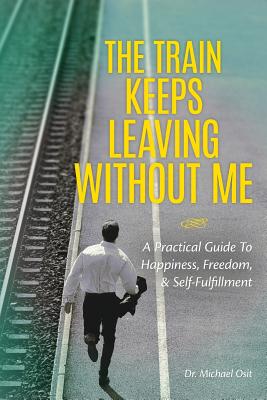 The Train Keeps Leaving Without Me: A Practical Guide to Happiness, Freedom, & Self-Fulfillment - Osit, Michael, Dr.