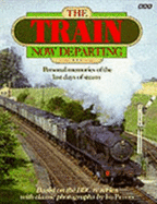 The Train Now Departing: Personal Memories of the Last Days of Steam