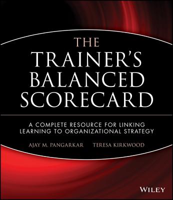 The Trainers Balanced Scorecard: A Complete Resource for Linking Learning to Organizational Strategy - Pangarkar, Ajay, and Kirkwood, Teresa