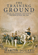 The Training Ground: Grant, Lee, Sherman, and Davis in the Mexican War, 1846-1848