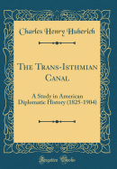 The Trans-Isthmian Canal: A Study in American Diplomatic History (1825-1904) (Classic Reprint)