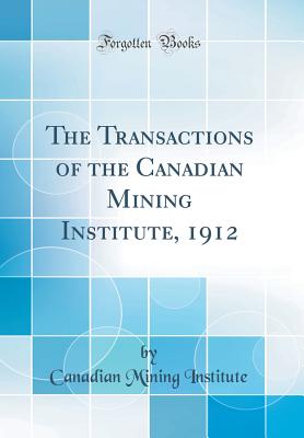 The Transactions of the Canadian Mining Institute, 1912 (Classic Reprint) - Institute, Canadian Mining
