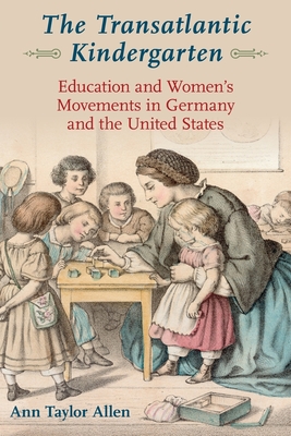 The Transatlantic Kindergarten: Education and Women's Movements in Germany and the United States - Allen, Ann Taylor