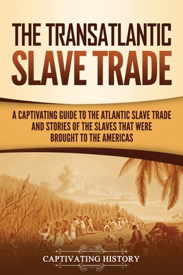 The Transatlantic Slave Trade: A Captivating Guide to the Atlantic Slave Trade and Stories of the Slaves That Were Brought to the Americas - History, Captivating