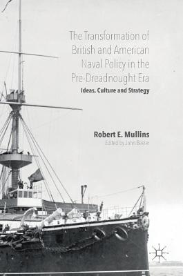 The Transformation of British and American Naval Policy in the Pre-Dreadnought Era: Ideas, Culture and Strategy - E Mullins, Robert (Editor), and Beeler, John (Editor)