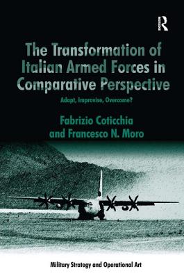 The Transformation of Italian Armed Forces in Comparative Perspective: Adapt, Improvise, Overcome? - Coticchia, Fabrizio, and Moro, Francesco N.