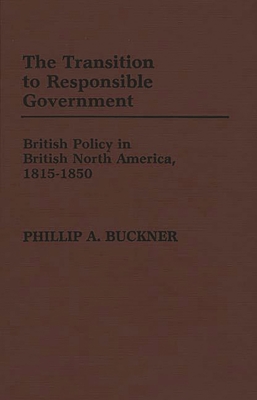 The Transition to Responsible Government: British Policy in British North America, 1815-1850 - Buckner, Phillip