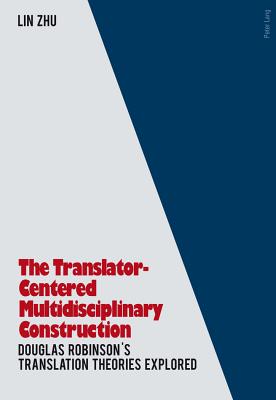 The Translator- Centered Multidisciplinary Construction: Douglas Robinson's Translation Theories Explored - Zhu, Lin