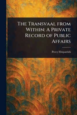 The Transvaal From Within: A Private Record of Public Affairs - Fitzpatrick, Percy