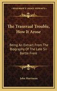 The Transvaal Trouble, How It Arose: Being an Extract from the Biography of the Late Sir Bartle Frere