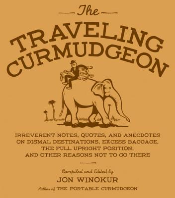 The Traveling Curmudgeon: Irreverent Notes, Quotes, and Anecdotes on Dismal Destinations, Excess Baggage, the Full Upright Position, and Other Reasons Not to Go There - Winokur, Jon