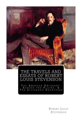 The Travels And Essays of Robert Louis Stevenson: The Amateur Emigrant, Across the Plains, and The Silverado Squatters - Stevenson, Robert Louis