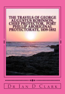 The Travels of George Augustus Robinson, Chief Protector - Clark, Ian D, Dr.