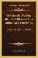 The Travels Of Mizra Abu Taleb Khan In Asia, Africa, And Europe V2: During The Years 1799-1803