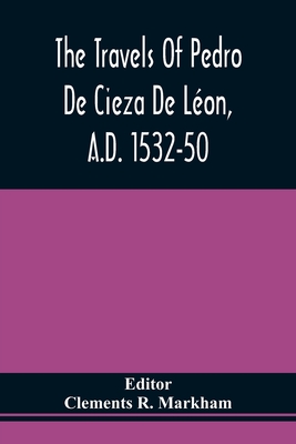 The Travels Of Pedro De Cieza De Lon, A.D. 1532-50, Contained In The First Part Of His Chronicle Of Peru - Markham, Clements R (Editor)