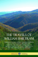 The Travels of William Bartram: Through North & South Carolina, Georgia, East & West Florida, the Cherokee Country, the Extensive Territories of the Muscogulges, or Creek Confederacy, and the Country of the Chactaws