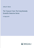 The Treasure-Train; The Craig Kennedy Scientific Detective Series: in large print