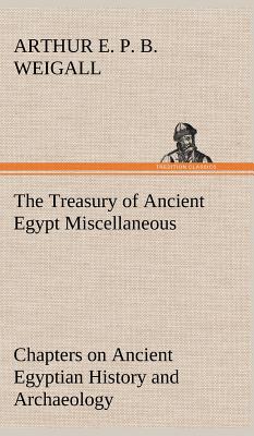 The Treasury of Ancient Egypt Miscellaneous Chapters on Ancient Egyptian History and Archaeology - Weigall, Arthur E P B