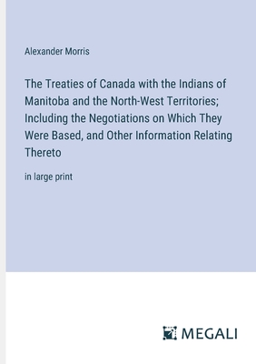 The Treaties of Canada with the Indians of Manitoba and the North-West Territories; Including the Negotiations on Which They Were Based, and Other Information Relating Thereto: in large print - Morris
