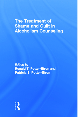 The Treatment of Shame and Guilt in Alcoholism Counseling - Potter-Efron, Ron, and Potter-Efron, Patricia