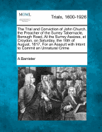 The Trial and Conviction of John Church, the Preacher of the Surrey Tabernacle, Borough Road, at the Surrey Assizes, at Croydon, on Saturday, the 16th of August, 1817, for an Assault with Intent to Commit an Unnatural Crime