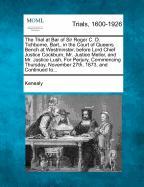 The Trial at Bar of Sir Roger C. D. Tichborne, Bart., in the Court of Queens Bench at Westminster, Before Lord Chief Justice Cockburn, Mr. Justice Mellor, and Mr. Justice Lush, for Perjury, Commencing Thursday, November 27th, 1873, and Continued To...