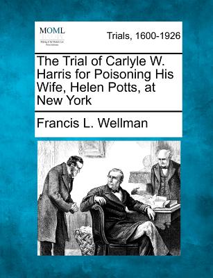 The Trial of Carlyle W. Harris for Poisoning His Wife, Helen Potts, at New York - Wellman, Francis L