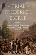 The Trial of Frederick Eberle: Language, Patriotism and Citizenship in Philadelphia's German Community, 1790 to 1830