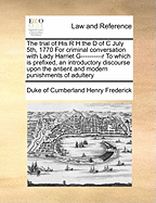 The Trial of His R H the D of C July 5th, 1770 for Criminal Conversation with Lady Harriet G----------R to Which Is Prefixed, an Introductory Discourse Upon the Antient and Modern Punishments of Adultery