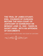 The Trial of James Stuart, Esq., Younger of Dunearn, Before the High Court of Justiciary, at Edinburgh, on Monday, June 10, 1822: Taken in Short Hand; With an Appendix of Documents (Classic Reprint)