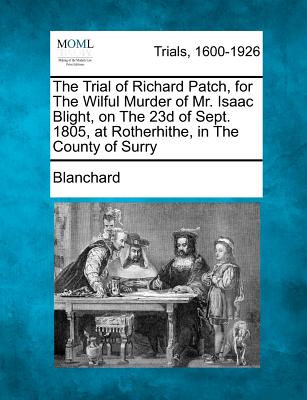 The Trial of Richard Patch, for the Wilful Murder of Mr. Isaac Blight, on the 23d of Sept. 1805, at Rotherhithe, in the County of Surry - Blanchard