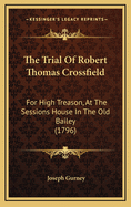 The Trial of Robert Thomas Crossfield: For High Treason, at the Sessions House in the Old Bailey (1796)