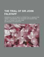 The Trial of Sir John Falstaff: Wherein in the Fat Knight Is Permitted to Answer for Himself Concerning the Charges Laid Against Him; And to Attorney His Own Case