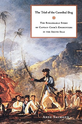 The Trial of the Cannibal Dog: The Remarkable Story of Captain Cook's Encounters in the South Seas - Salmond, Anne
