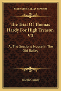 The Trial of Thomas Hardy for High Treason V3: At the Sessions House in the Old Bailey