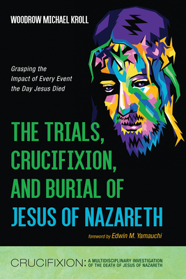 The Trials, Crucifixion, and Burial of Jesus of Nazareth: Grasping the Impact of Every Event the Day Jesus Died - Kroll, Woodrow Michael, and Yamauchi, Edwin M (Foreword by)