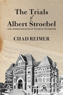 The Trials of Albert Stroebel: Love, Murder and Justice at the End of the Frontier - Reimer, Chad