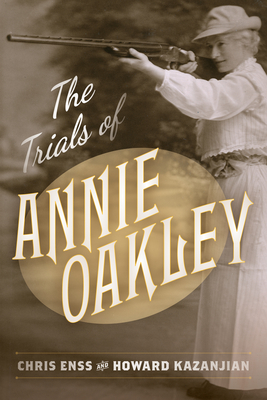 The Trials of Annie Oakley - Enss, Chris, and Kazanjian, Howard