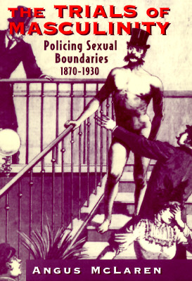 The Trials of Masculinity: Policing Sexual Boundaries, 1870-1930 Volume 1997 - McLaren, Angus